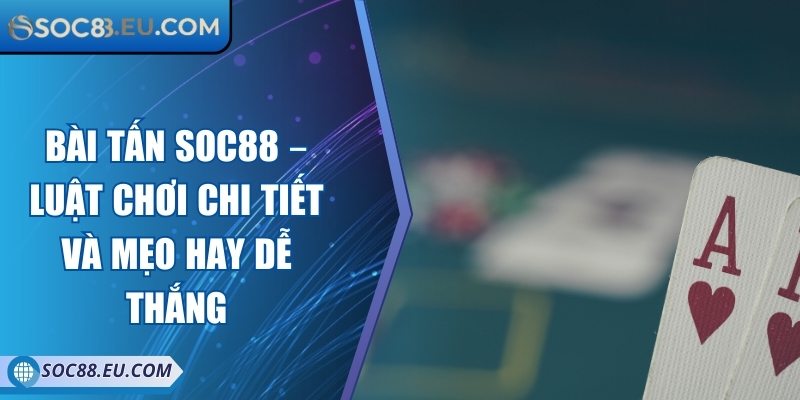 Bài Tấn SOC88 – Luật Chơi Chi Tiết Và Mẹo Hay Dễ Thắng 2 Bài Tấn SOC88 – Luật Chơi Chi Tiết Và Mẹo Hay Dễ Thắng