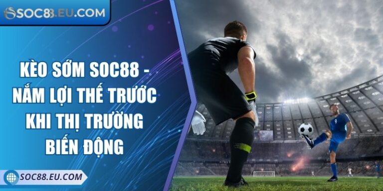 Kèo Sớm SOC88 - Nắm Lợi Thế Trước Khi Thị Trường Biến Động